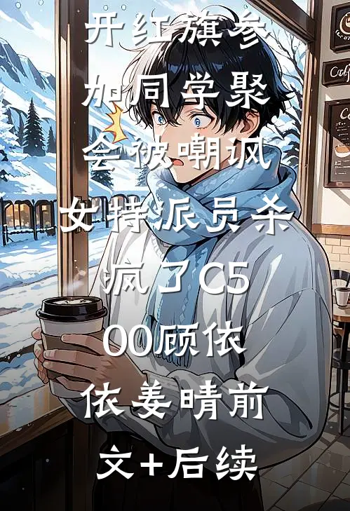 开红旗参加同学聚会被嘲讽，女特派员杀疯了C500顾依依姜晴前文+后续