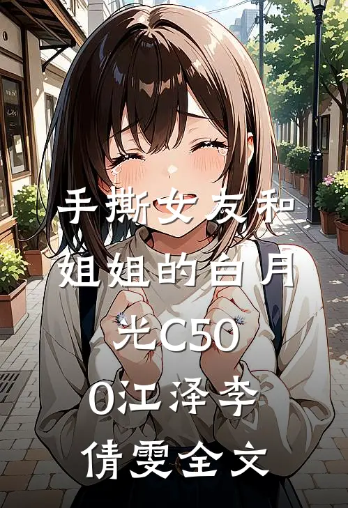 手撕女友和姐姐的白月光C500江泽李倩雯全文