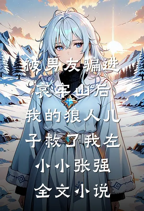 被男友骗进哀牢山后，我的狼人儿子救了我左小小张强全文小说