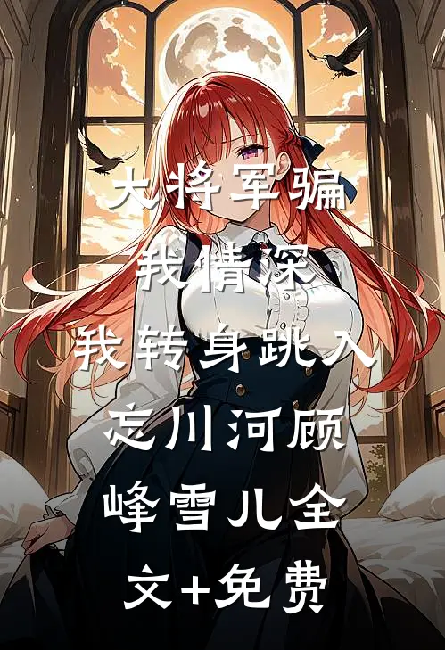 大将军骗我情深，我转身跳入忘川河顾峰雪儿全文+免费