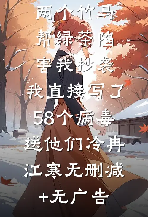 两个竹马帮绿茶陷害我抄袭，我直接写了58个病毒送他们冷冉江寒无删减+无广告