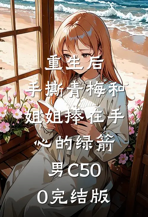 重生后，手撕青梅和姐姐捧在手心的绿箭男C500完结版