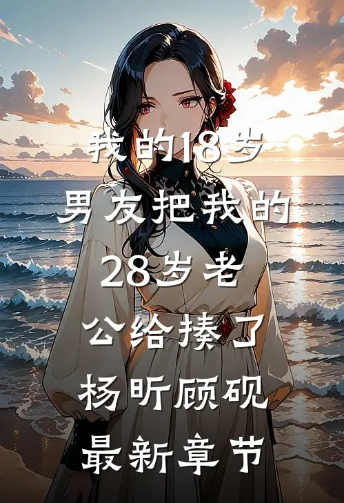 我的18岁男友把我的28岁老公给揍了杨昕顾砚最新章节