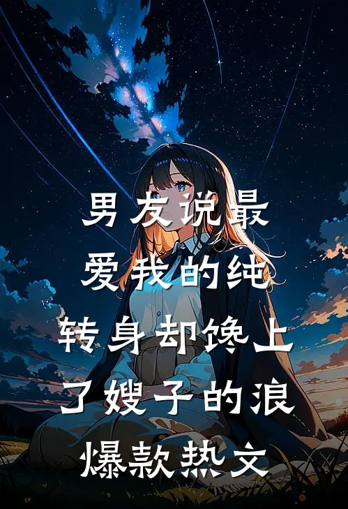 男友说最爱我的纯，转身却馋上了嫂子的浪爆款热文