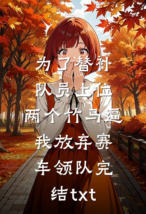 为了替补队员上位，两个竹马逼我放弃赛车领队完结txt