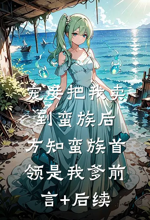 宠妾把我卖到蛮族后，方知蛮族首领是我爹前言+后续