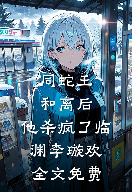 同蛇王和离后，他杀疯了临渊李璇欢全文免费