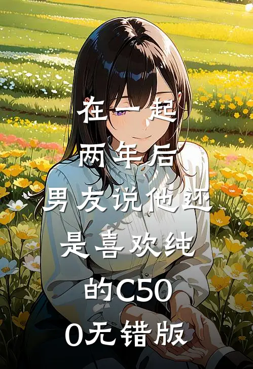 在一起两年后，男友说他还是喜欢纯的C500无错版