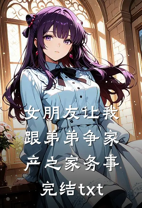 女朋友让我跟弟弟争家产之家务事完结txt