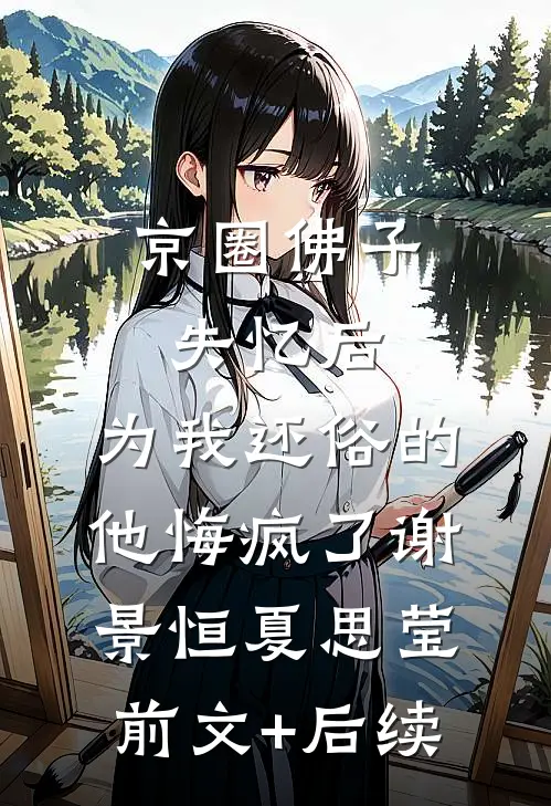 京圈佛子失忆后，为我还俗的他悔疯了谢景恒夏思莹前文+后续
