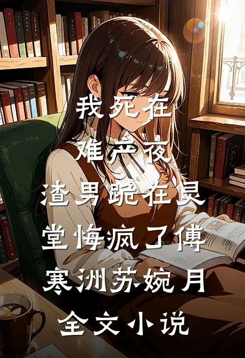 我死在难产夜，渣男跪在灵堂悔疯了傅寒洲苏婉月全文小说