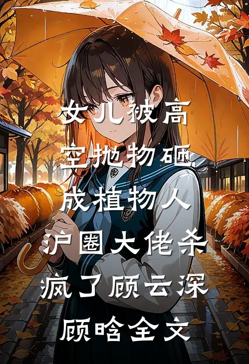 女儿被高空抛物砸成植物人，沪圈大佬杀疯了顾云深顾晗全文