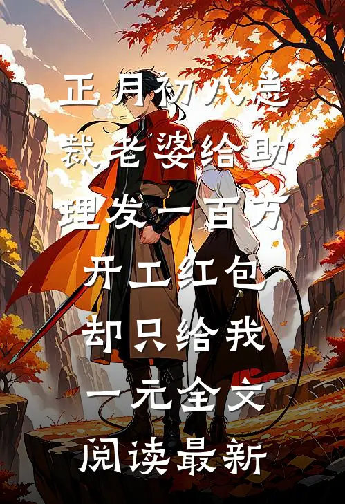 正月初八总裁老婆给助理发一百万开工红包，却只给我一元全文阅读最新