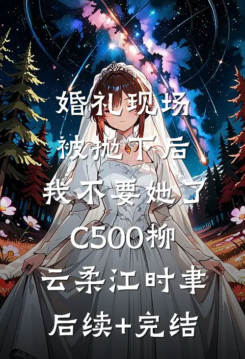 婚礼现场被抛下后，我不要她了C500柳云柔江时聿后续+完结