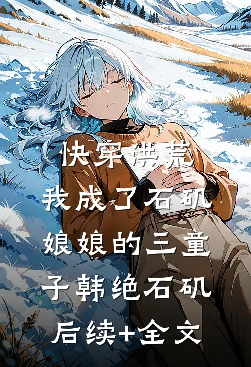快穿洪荒，我成了石矶娘娘的三童子韩绝石矶后续+全文