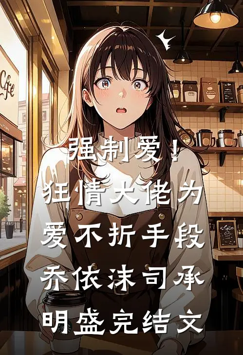 强制爱！狂情大佬为爱不折手段乔依沫司承明盛完结文