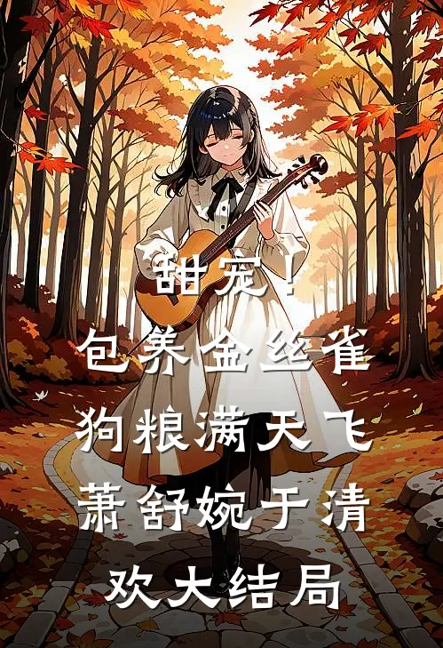 甜宠！包养金丝雀，狗粮满天飞萧舒婉于清欢大结局