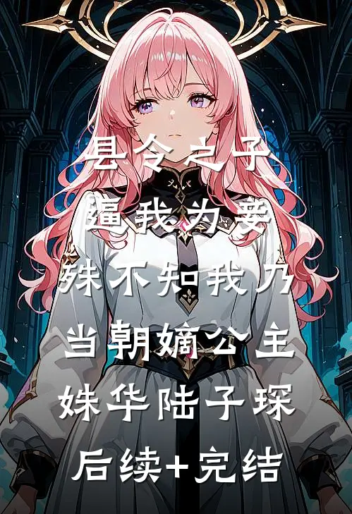 县令之子逼我为妾，殊不知我乃当朝嫡公主姝华陆子琛后续+完结