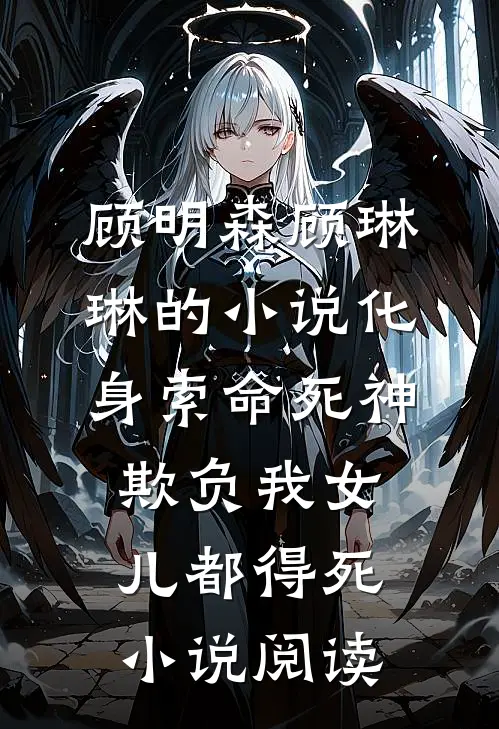 顾明森顾琳琳的小说化身索命死神，欺负我女儿都得死小说阅读