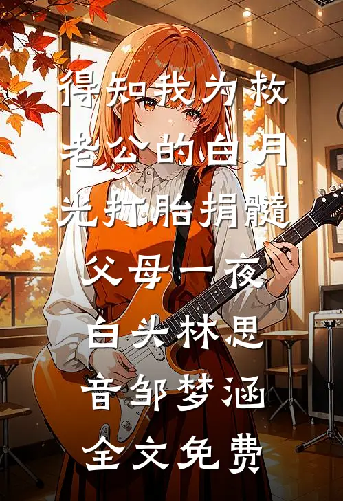 得知我为救老公的白月光打胎捐髓，父母一夜白头林思音邹梦涵全文免费