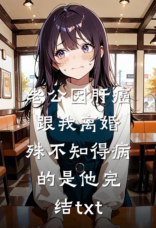 老公因肝癌跟我离婚，殊不知得病的是他完结txt