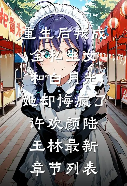 重生后我成全私生女和白月光，她却悔疯了许欢颜陆玉林最新章节列表