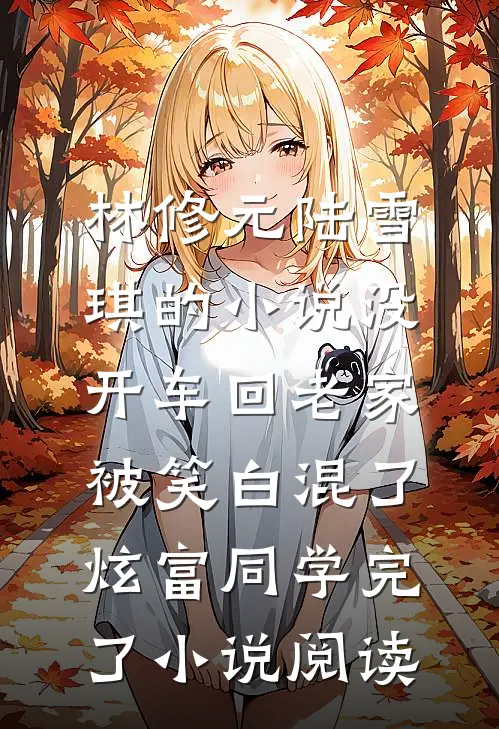 林修元陆雪琪的小说没开车回老家被笑白混了，炫富同学完了小说阅读