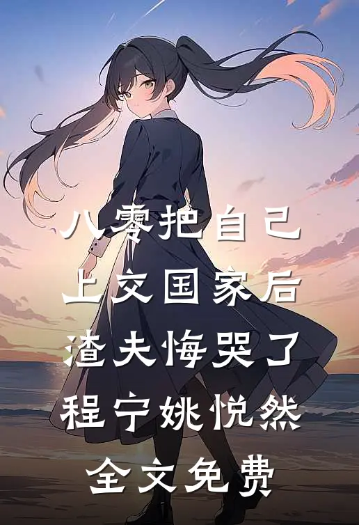 八零把自己上交国家后，渣夫悔哭了程宁姚悦然全文免费