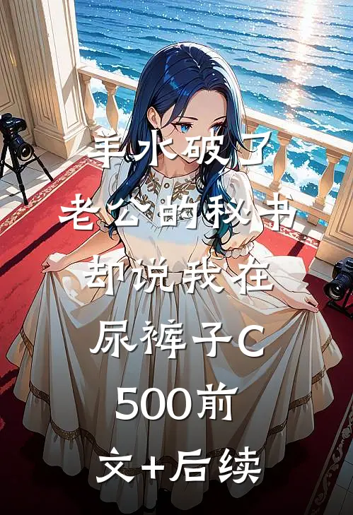 羊水破了，老公的秘书却说我在尿裤子C500前文+后续
