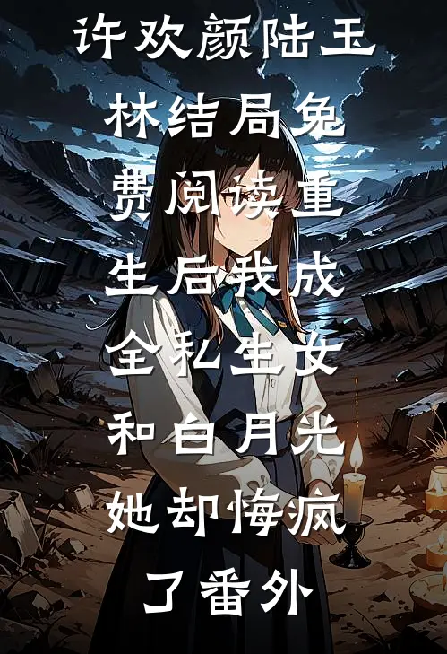 许欢颜陆玉林结局免费阅读重生后我成全私生女和白月光，她却悔疯了番外