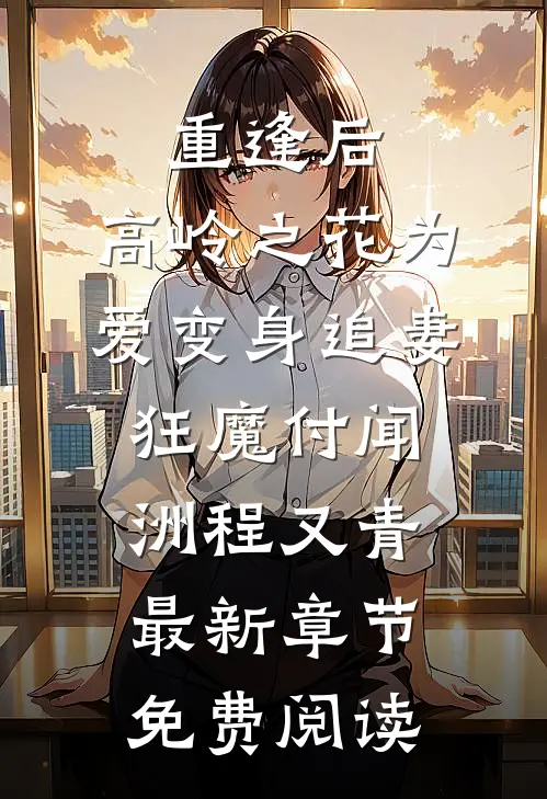 重逢后，高岭之花为爱变身追妻狂魔付闻洲程又青最新章节免费阅读