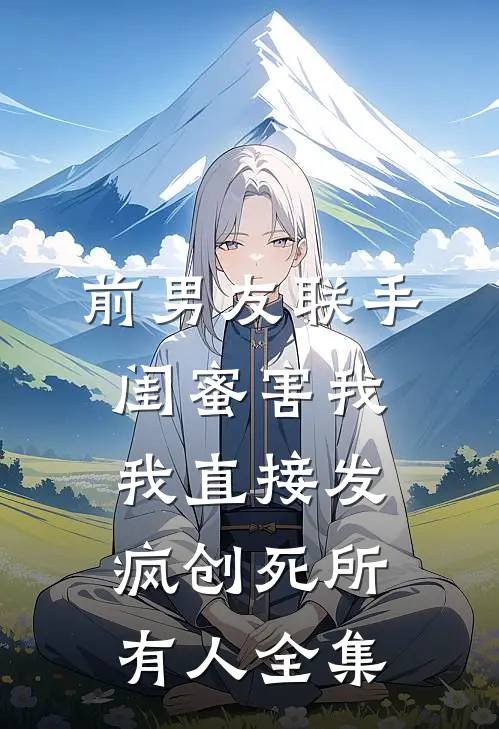 前男友联手闺蜜害我，我直接发疯创死所有人全集