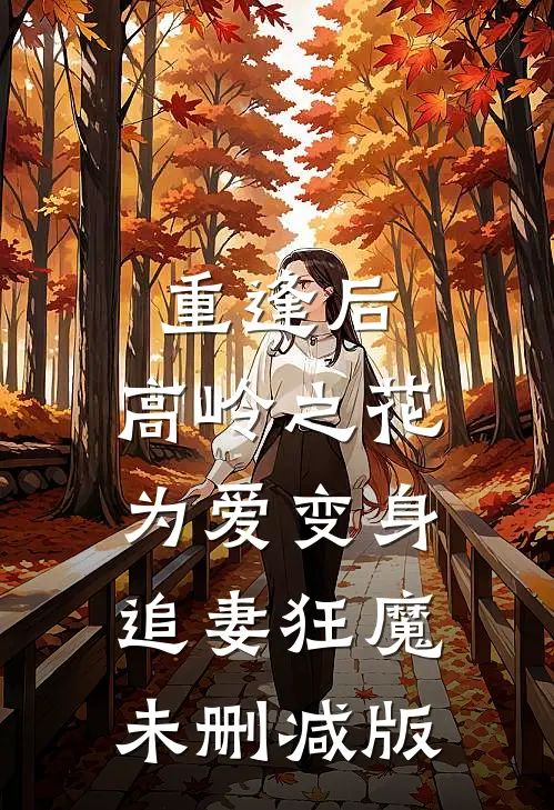 重逢后，高岭之花为爱变身追妻狂魔未删减版