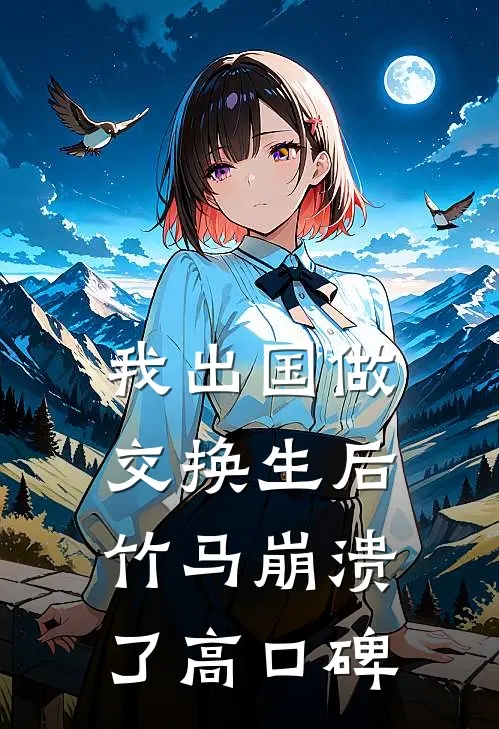 我出国做交换生后，竹马崩溃了高口碑