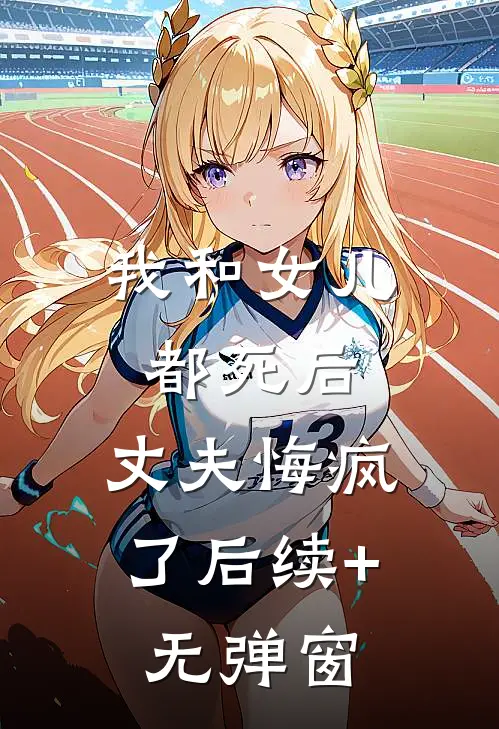 我和女儿都死后，丈夫悔疯了后续+无弹窗