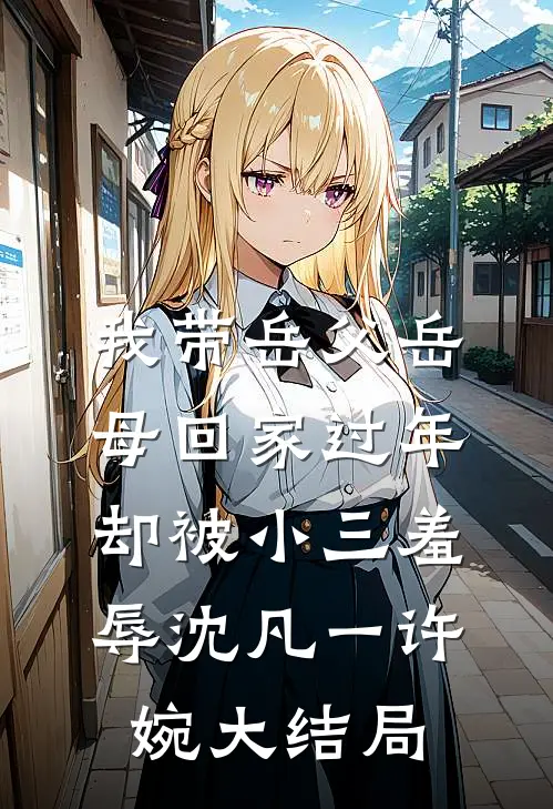 我带岳父岳母回家过年，却被小三羞辱沈凡一许婉大结局