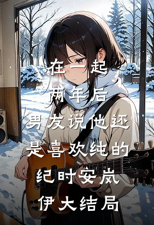 在一起两年后，男友说他还是喜欢纯的纪时安岚伊大结局