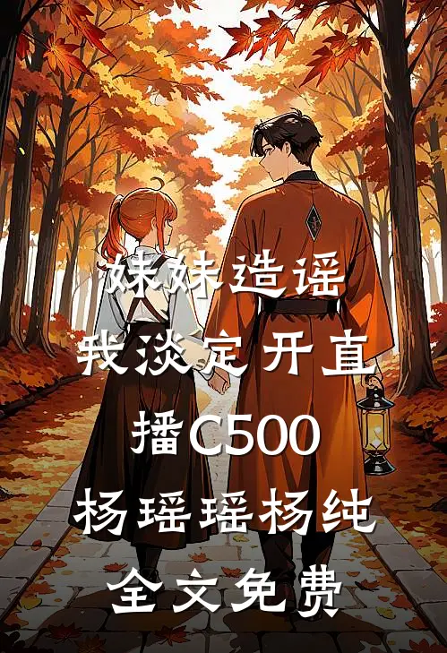 妹妹造谣，我淡定开直播C500杨瑶瑶杨纯全文免费