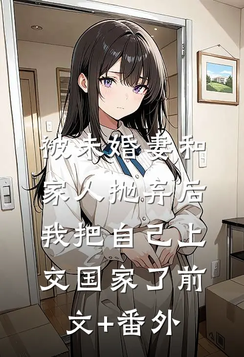 被未婚妻和家人抛弃后，我把自己上交国家了前文+番外