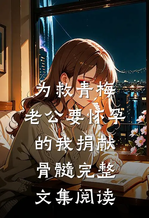 为救青梅，老公要怀孕的我捐献骨髓完整文集阅读