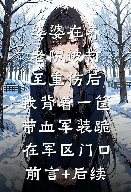 婆婆在养老院被打至重伤后，我背着一筐带血军装跪在军区门口前言+后续