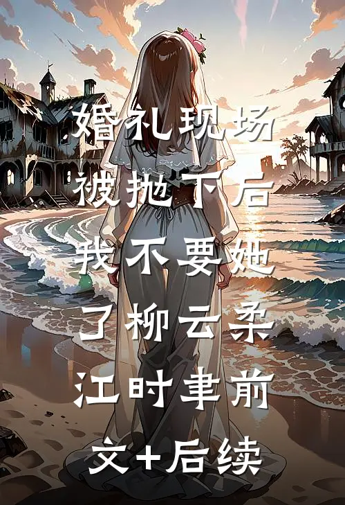 婚礼现场被抛下后，我不要她了柳云柔江时聿前文+后续