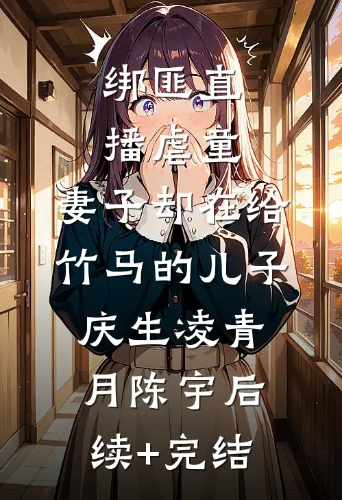 绑匪直播虐童，妻子却在给竹马的儿子庆生凌青月陈宇后续+完结