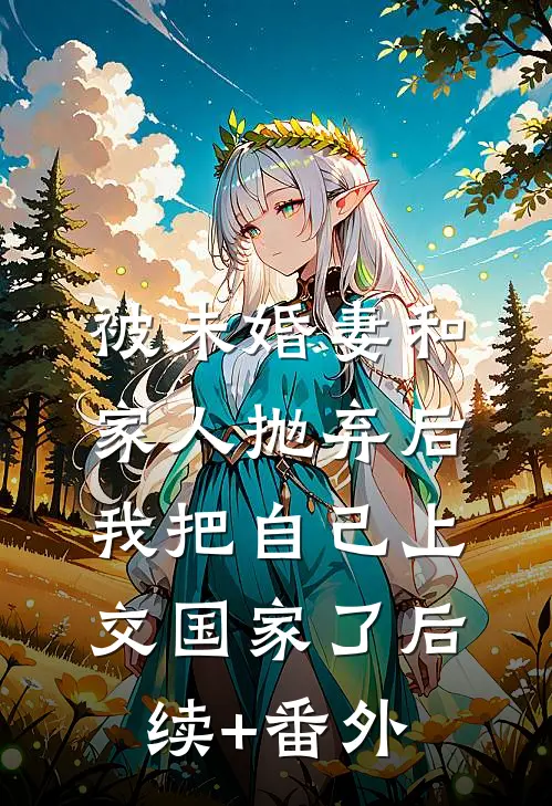 被未婚妻和家人抛弃后，我把自己上交国家了后续+番外