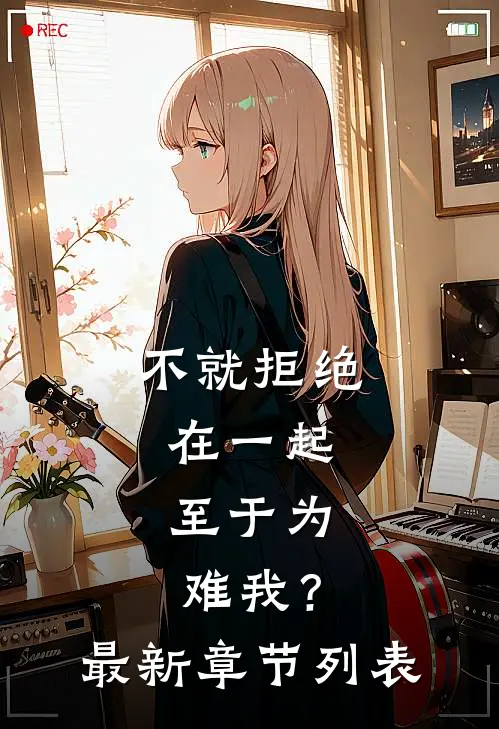 不就拒绝在一起，至于为难我？最新章节列表
