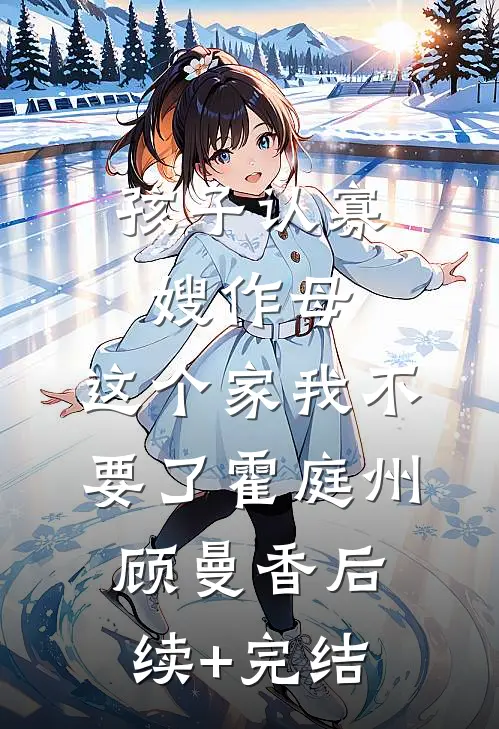 孩子认寡嫂作母，这个家我不要了霍庭州顾曼香后续+完结