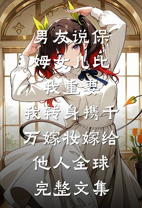 男友说保姆女儿比我重要，我转身携千万嫁妆嫁给他人全球完整文集