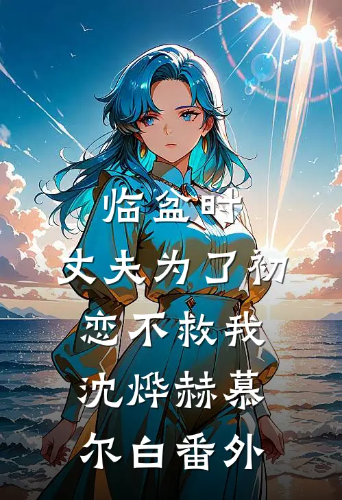 临盆时，丈夫为了初恋不救我沈烨赫慕尔白番外