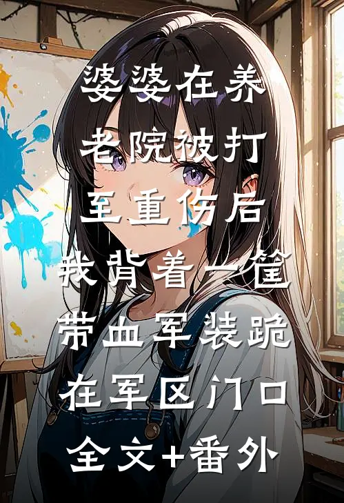 婆婆在养老院被打至重伤后，我背着一筐带血军装跪在军区门口全文+番外
