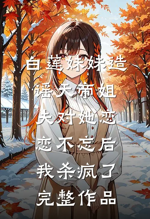 白莲妹妹造谣天帝姐夫对她恋恋不忘后，我杀疯了完整作品